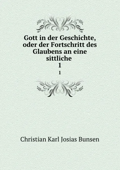 Обложка книги Gott in der Geschichte, oder der Fortschritt des Glaubens an eine sittliche . 1, Christian Karl Josias Bunsen