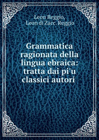 Обложка книги Grammatica ragionata della lingua ebraica: tratta dai pi.u classici autori ., Leon Reggio