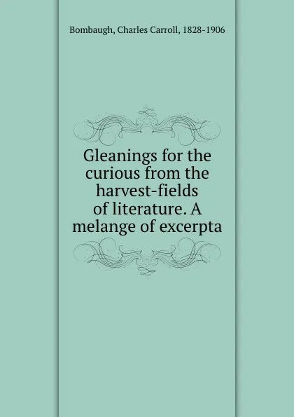 Обложка книги Gleanings for the curious from the harvest-fields of literature. A melange of excerpta, Charles Carroll Bombaugh