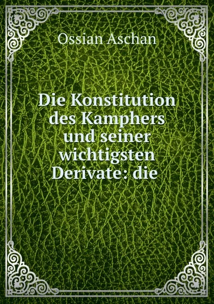 Обложка книги Die Konstitution des Kamphers und seiner wichtigsten Derivate: die ., Ossian Aschan