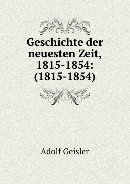 Обложка книги Geschichte der neuesten Zeit, 1815-1854: (1815-1854), Adolf Geisler