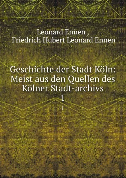 Обложка книги Geschichte der Stadt Koln: Meist aus den Quellen des Kolner Stadt-archivs. 1, Leonard Ennen