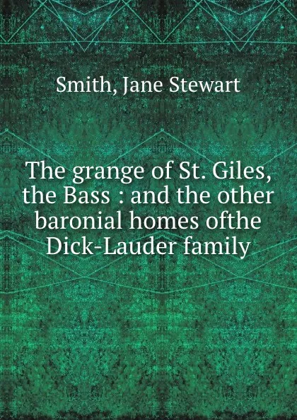 Обложка книги The grange of St. Giles, the Bass : and the other baronial homes ofthe Dick-Lauder family, Jane Stewart Smith