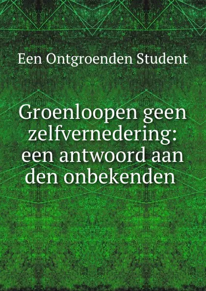 Обложка книги Groenloopen geen zelfvernedering: een antwoord aan den onbekenden ., Een Ontgroenden Student