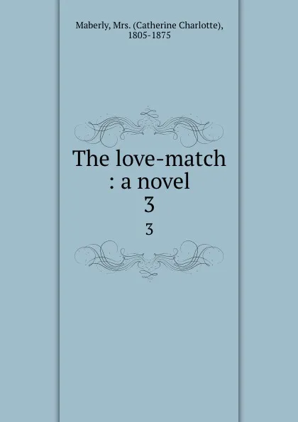 Обложка книги The love-match : a novel. 3, Catherine Charlotte Maberly