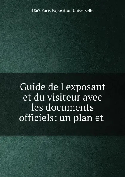 Обложка книги Guide de l.exposant et du visiteur avec les documents officiels: un plan et ., Paris Exposition Universelle