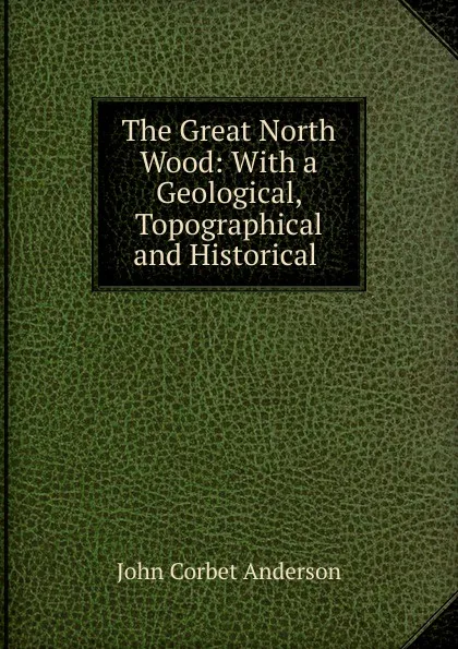 Обложка книги The Great North Wood: With a Geological, Topographical and Historical ., John Corbet Anderson