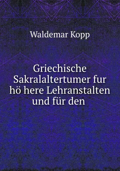 Обложка книги Griechische Sakralaltertumer fur ho here Lehranstalten und fur den ., Waldemar Kopp