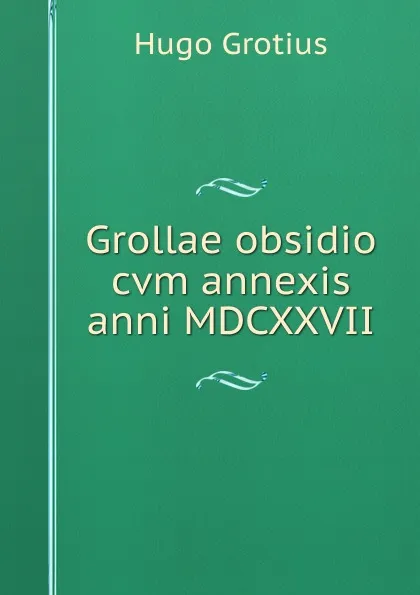 Обложка книги Grollae obsidio cvm annexis anni MDCXXVII., Hugo Grotius