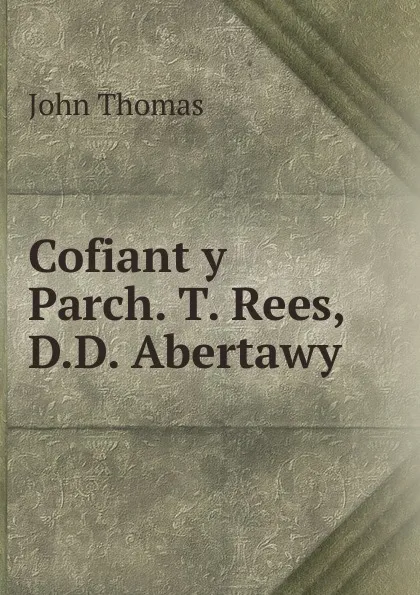 Обложка книги Cofiant y Parch. T. Rees, D.D. Abertawy, John Thomas