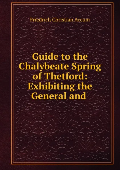 Обложка книги Guide to the Chalybeate Spring of Thetford: Exhibiting the General and ., Friedrich Christian Accum