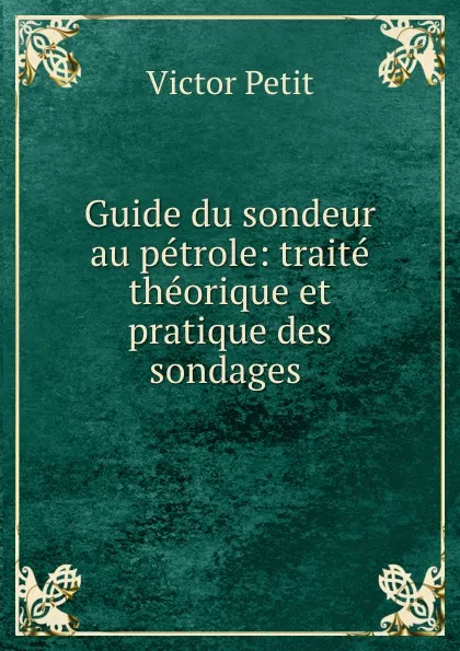 Обложка книги Guide du sondeur au petrole: traite theorique et pratique des sondages ., Victor Petit