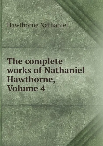 Обложка книги The complete works of Nathaniel Hawthorne, Volume 4, Hawthorne Nathaniel