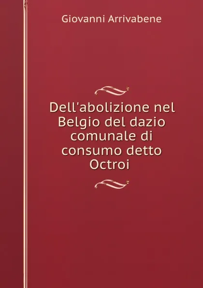 Обложка книги Dell.abolizione nel Belgio del dazio comunale di consumo detto Octroi ., Giovanni Arrivabene