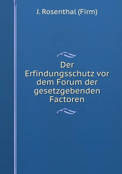 Обложка книги Der Erfindungsschutz vor dem Forum der gesetzgebenden Factoren, J. Rosenthal