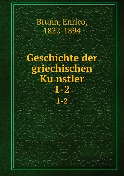 Обложка книги Geschichte der griechischen Kunstler. 1-2, Enrico Brunn