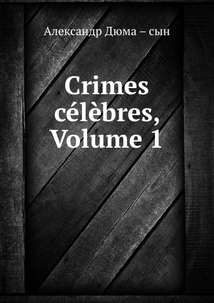 Обложка книги Crimes celebres, Volume 1, Александр Дюма. Сын