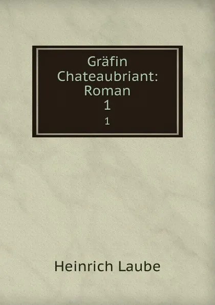 Обложка книги Grafin Chateaubriant: Roman. 1, Heinrich Laube