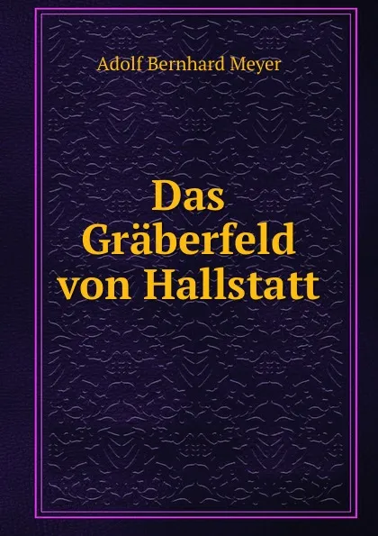 Обложка книги Das Graberfeld von Hallstatt, Adolf Bernhard Meyer