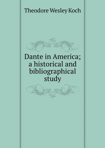 Обложка книги Dante in America; a historical and bibliographical study, Koch Theodore Wesley