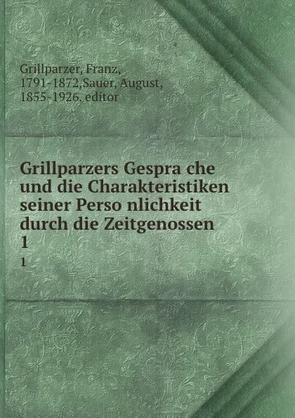 Обложка книги Grillparzers Gesprache und die Charakteristiken seiner Personlichkeit durch die Zeitgenossen. 1, Franz Grillparzer