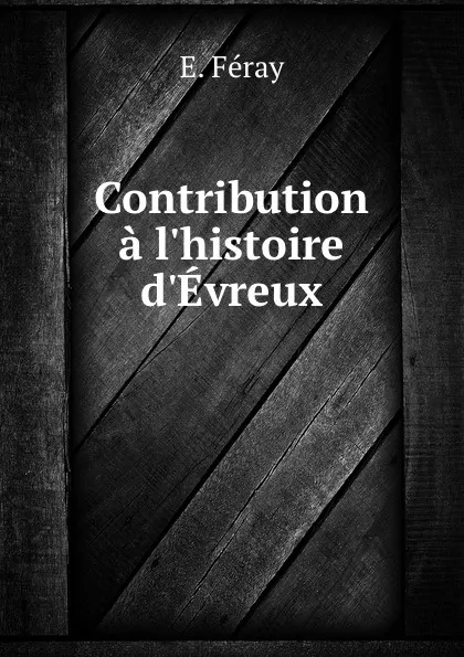 Обложка книги Contribution a l.histoire d.Evreux, E. Féray