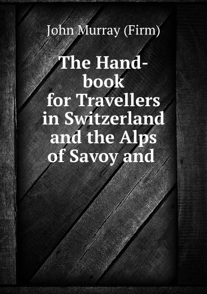 Обложка книги The Hand-book for Travellers in Switzerland and the Alps of Savoy and ., John Murray