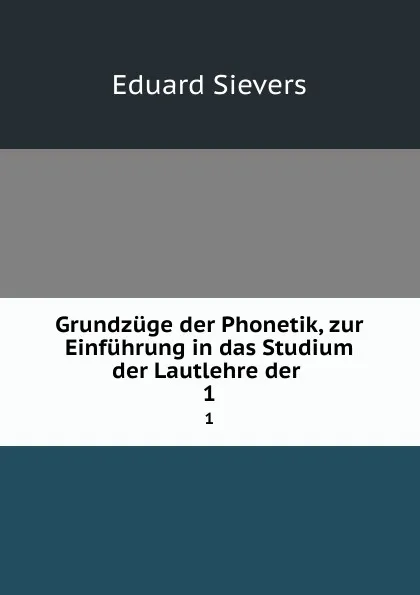 Обложка книги Grundzuge der Phonetik, zur Einfuhrung in das Studium der Lautlehre der . 1, Eduard Sievers