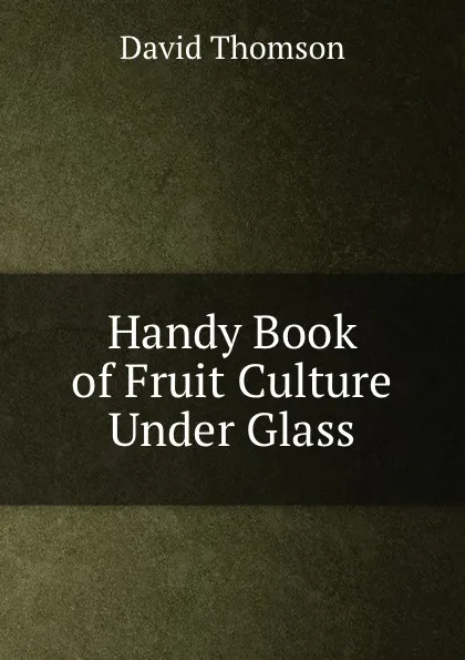 Обложка книги Handy Book of Fruit Culture Under Glass, David Thomson