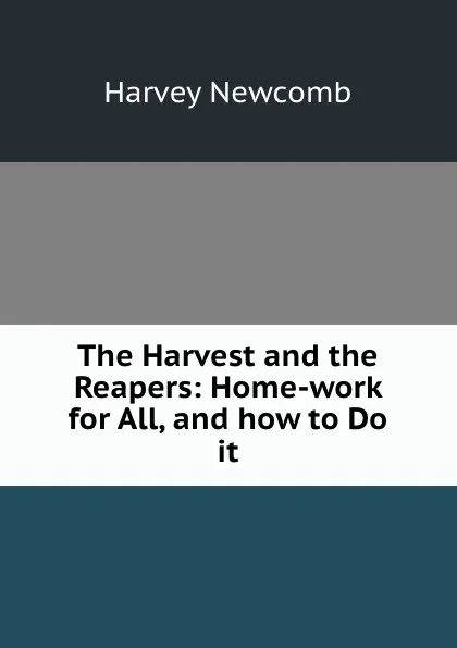 Обложка книги The Harvest and the Reapers: Home-work for All, and how to Do it, Harvey Newcomb