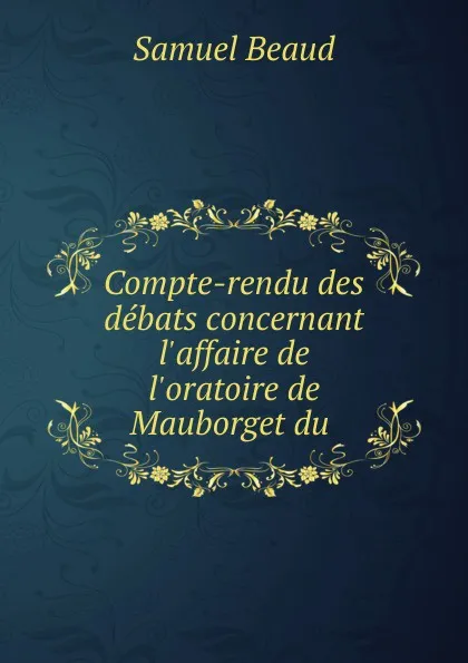 Обложка книги Compte-rendu des debats concernant l.affaire de l.oratoire de Mauborget du ., Samuel Beaud