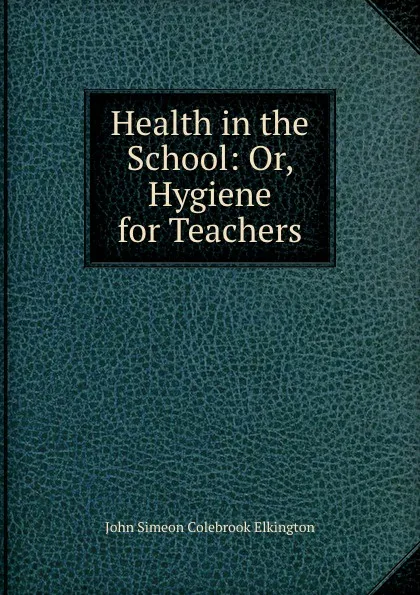 Обложка книги Health in the School: Or, Hygiene for Teachers, John Simeon Colebrook Elkington