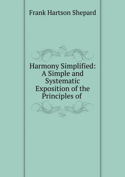 Обложка книги Harmony Simplified: A Simple and Systematic Exposition of the Principles of ., Frank Hartson Shepard