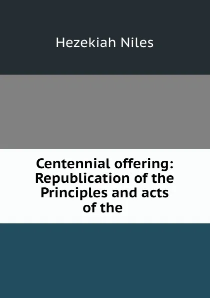 Обложка книги Centennial offering: Republication of the Principles and acts of the ., Hezekiah Niles