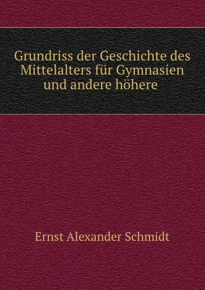 Обложка книги Grundriss der Geschichte des Mittelalters fur Gymnasien und andere hohere ., Ernst Alexander Schmidt