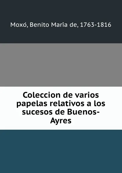 Обложка книги Coleccion de varios papelas relativos a los sucesos de Buenos-Ayres, Benito María de Moxó