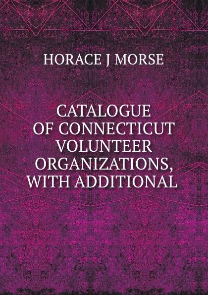 Обложка книги CATALOGUE OF CONNECTICUT VOLUNTEER ORGANIZATIONS, WITH ADDITIONAL ., Horace J. Morse