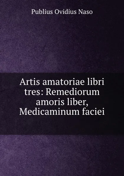 Обложка книги Artis amatoriae libri tres: Remediorum amoris liber, Medicaminum faciei ., Publius Ovidius Naso