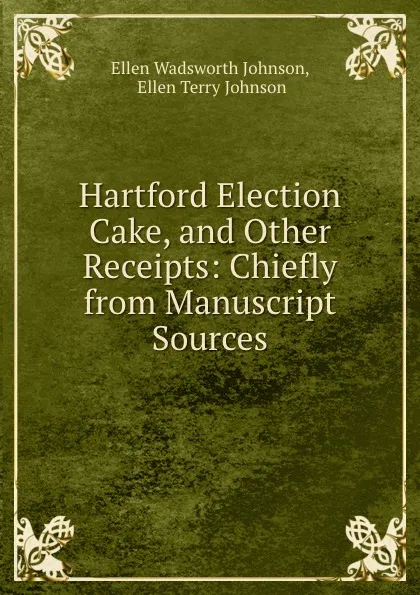 Обложка книги Hartford Election Cake, and Other Receipts: Chiefly from Manuscript Sources, Ellen Wadsworth Johnson