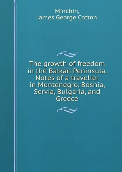 Обложка книги The growth of freedom in the Balkan Peninsula. Notes of a traveller in Montenegro, Bosnia, Servia, Bulgaria, and Greece, James George Cotton Minchin