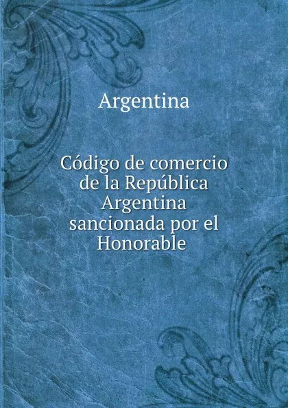 Обложка книги Codigo de comercio de la Republica Argentina sancionada por el Honorable ., Argentina