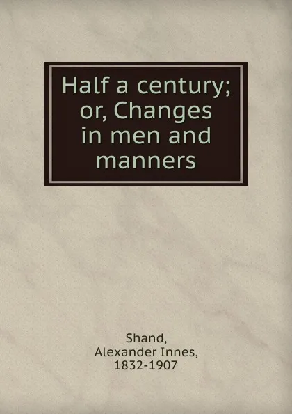 Обложка книги Half a century; or, Changes in men and manners, Alexander Innes Shand