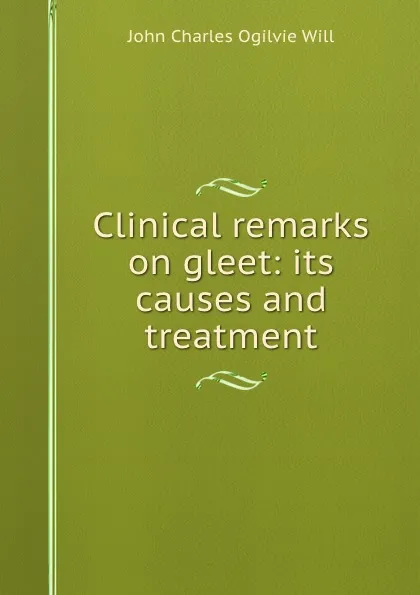 Обложка книги Clinical remarks on gleet: its causes and treatment, John Charles Ogilvie Will