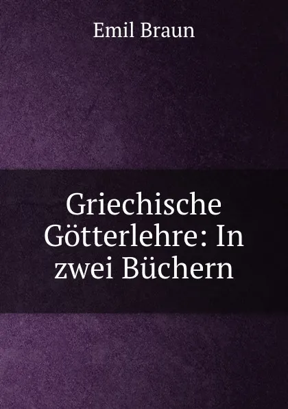 Обложка книги Griechische Gotterlehre: In zwei Buchern, Emil Braun