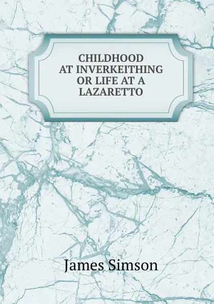 Обложка книги CHILDHOOD AT INVERKEITHING OR LIFE AT A LAZARETTO, James Simson