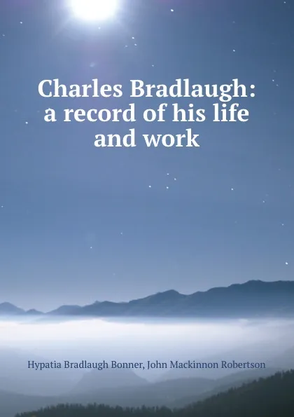 Обложка книги Charles Bradlaugh: a record of his life and work, Hypatia Bradlaugh Bonner