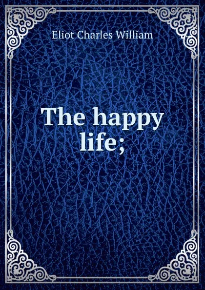 Обложка книги The happy life;, Eliot Charles William