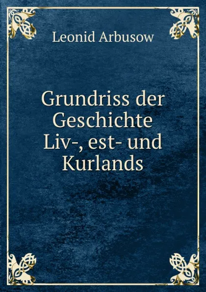 Обложка книги Grundriss der Geschichte Liv-, est- und Kurlands, Leonid Arbusow