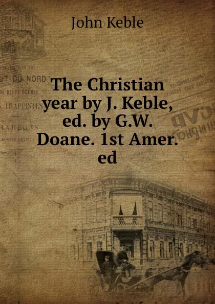 Обложка книги The Christian year by J. Keble, ed. by G.W. Doane. 1st Amer. ed, John Keble