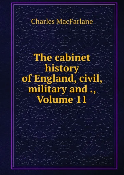 Обложка книги The cabinet history of England, civil, military and ., Volume 11, Charles MacFarlane